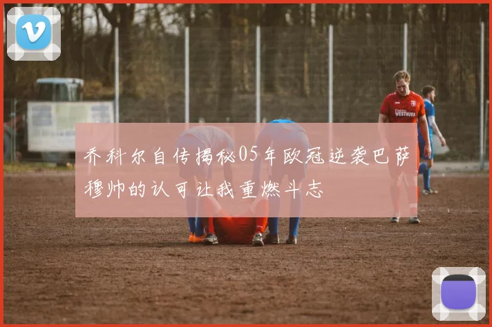 乔科尔自传揭秘05年欧冠逆袭巴萨穆帅的认可让我重燃斗志