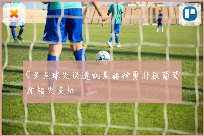 C罗点球失误遭凯莱赫神勇扑救葡萄牙错失良机