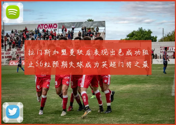 拉门斯加盟曼联后表现出色成功阻止56粒预期失球成为英超门将之最