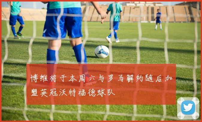 博维将于本周六与罗马解约随后加盟英冠沃特福德球队