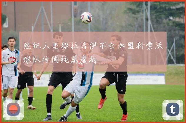 经纪人坚称拉马伊不会加盟科索沃球队传闻纯属虚构
