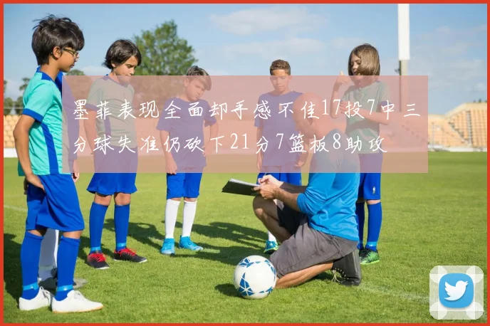 墨菲表现全面却手感不佳17投7中三分球失准仍砍下21分7篮板8助攻