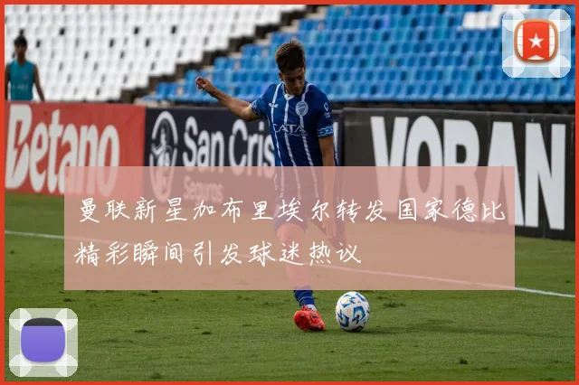 曼联新星加布里埃尔转发国家德比精彩瞬间引发球迷热议