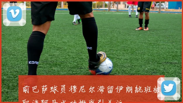 前巴萨球员穆尼尔滞留伊朗航班被取消阿丹成功撤离引关注
