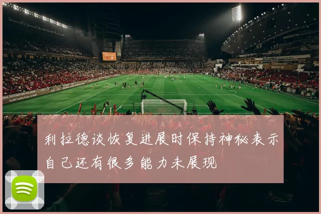 利拉德谈恢复进展时保持神秘表示自己还有很多能力未展现