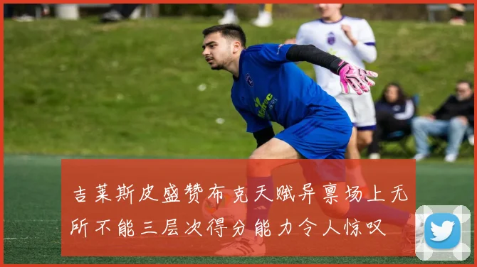 吉莱斯皮盛赞布克天赋异禀场上无所不能三层次得分能力令人惊叹