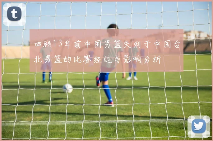 回顾13年前中国男篮失利于中国台北男篮的比赛经过与影响分析