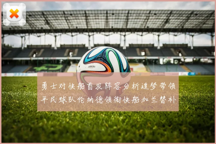 勇士对快船首发阵容分析追梦带领平民球队伦纳德领衔快船加兰替补首秀