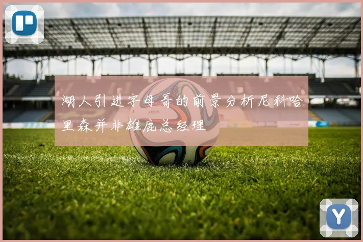 湖人引进字母哥的前景分析尼科哈里森并非雄鹿总经理
