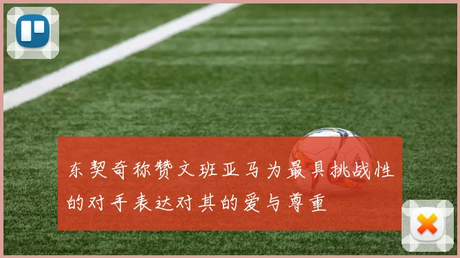 东契奇称赞文班亚马为最具挑战性的对手表达对其的爱与尊重