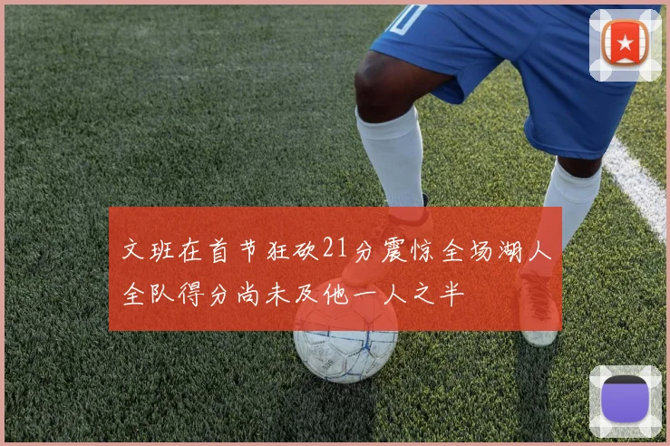 文班在首节狂砍21分震惊全场湖人全队得分尚未及他一人之半