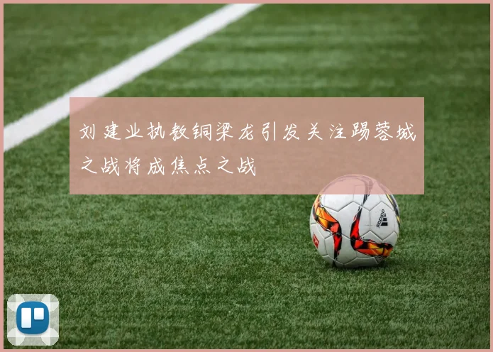 刘建业执教铜梁龙引发关注踢蓉城之战将成焦点之战