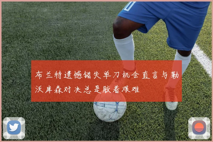 布兰特遗憾错失单刀机会直言与勒沃库森对决总是胶着艰难