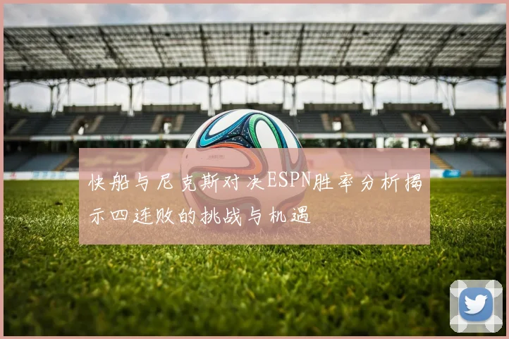 快船与尼克斯对决ESPN胜率分析揭示四连败的挑战与机遇