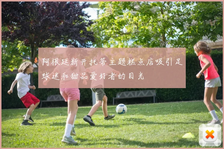 阿根廷新开托蒂主题糕点店吸引足球迷和甜品爱好者的目光