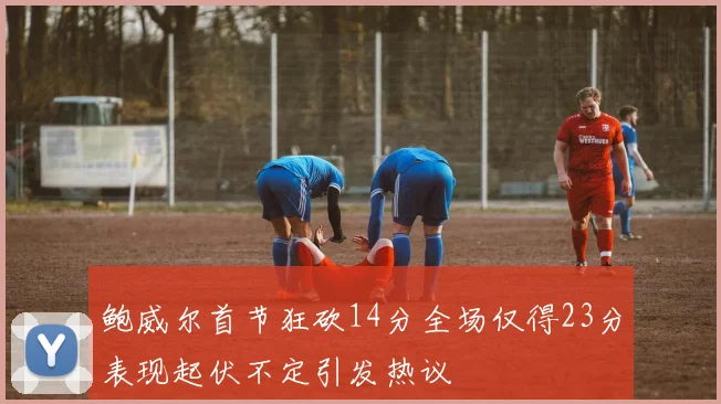 鲍威尔首节狂砍14分全场仅得23分表现起伏不定引发热议